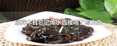 ?涼拌木耳焯水幾分鐘就熟了 涼拌木耳沒焯水吃了怎么辦?