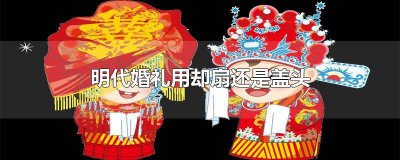 ?古代結婚用蓋頭還是扇子好 古代 新娘 扇子還是 蓋頭